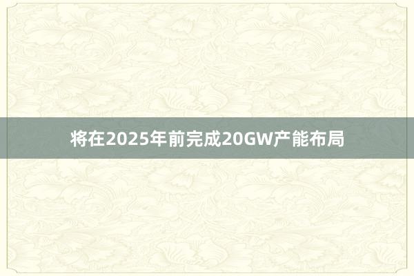 将在2025年前完成20GW产能布局